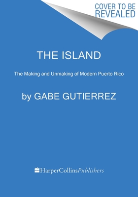 The Island: The Making and Unmaking of Modern Puerto Rico