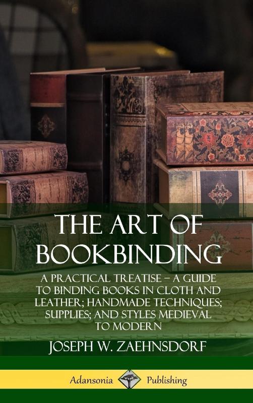 The Art of Bookbinding: A Practical Treatise – A Guide to Binding Books in Cloth and Leather; Handmade Techniques; Supplies; and Styles Medieval to Modern (Hardcover)