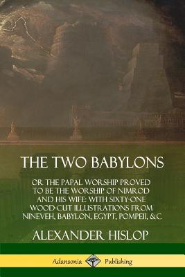 The Two Babylons: or the Papal Worship Proved to Be the Worship of Nimrod and His Wife: With Sixty-One Wood-cut Illustrations from Nineveh, Babylon, Egypt, Pompeii, &c.