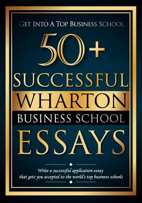 50+ Successful Wharton Business School Essays: Successful Application Essays - Gain Entry to the World's Top Business Schools