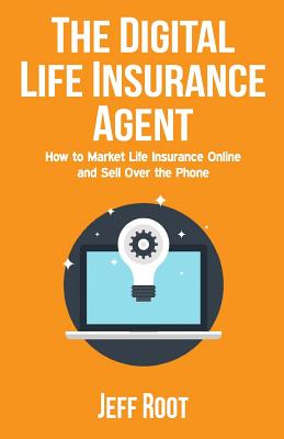 The Digital Life Insurance Agent: How to Market Life Insurance Online and Sell Over the Phone