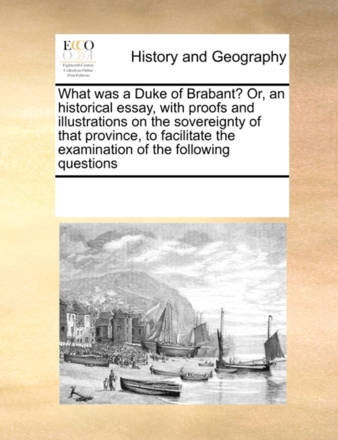 What was a Duke of Brabant? Or, an historical essay, with proofs and illustrations on the sovereignty of that province, to facilitate the examination of the following questions