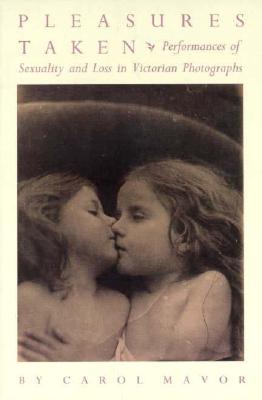 Pleasures Taken: Performances of Sexuality and Loss in Victorian Photographs