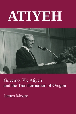 Atiyeh: Governor Vic Atiyeh and the Transformation of Oregon