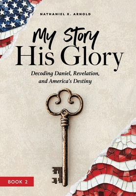 My Story, His Glory: Decoding Daniel, Revelation, and America's Destiny