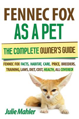 Fennec Fox as a Pet: The Complete Owner's Guide.: Fennec Fox facts, habitat, care, price, breeders, training, laws, diet, cost, health, all covered!