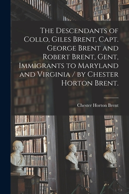 The Descendants of Collo, Giles Brent, Capt. George Brent and Robert Brent, Gent, Immigrants to Maryland and Virginia / by Chester Horton Brent.