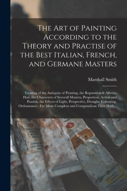 The Art of Painting According to the Theory and Practise of the Best Italian, French, and Germane Masters