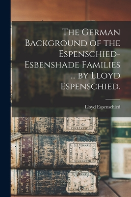 The German Background of the Espenschied-Esbenshade Families ... by Lloyd Espenschied.