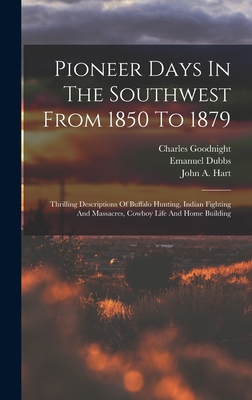 Pioneer Days In The Southwest From 1850 To 1879: Thrilling Descriptions Of Buffalo Hunting, Indian Fighting And Massacres, Cowboy Life And Home Buildi