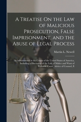A Treatise On the Law of Malicious Prosecution, False Imprisonment, and the Abuse of Legal Process: As Administered in the Courts of the United States