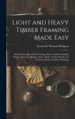 Light and Heavy Timber Framing Made Easy: Balloon Framing, Mixed Framing, Heavy Timber Framing, Houses, Factories, Bridges, Barns, Rinks, Timber-Roofs