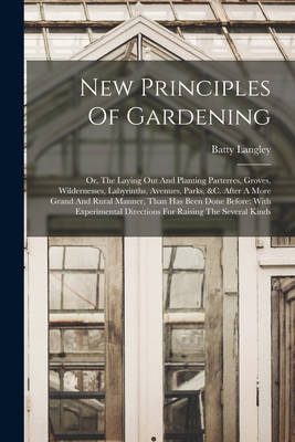 New Principles Of Gardening: Or, The Laying Out And Planting Parterres, Groves, Wildernesses, Labyrinths, Avenues, Parks, &c. After A More Grand An