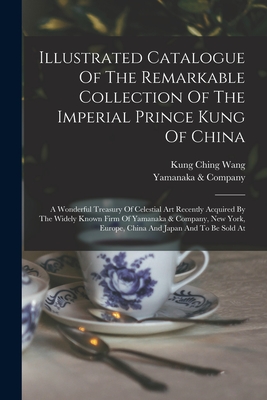 Illustrated Catalogue Of The Remarkable Collection Of The Imperial Prince Kung Of China: A Wonderful Treasury Of Celestial Art Recently Acquired By Th
