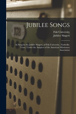 Jubilee Songs: As Sung by the Jubilee Singers, of Fisk University, (Nashville, Tenn.) Under the Auspices of the American Missionary Association