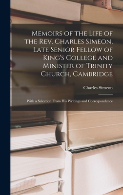 Memoirs of the Life of the Rev. Charles Simeon, Late Senior Fellow of King's College and Minister of Trinity Church, Cambridge: With a Selection From