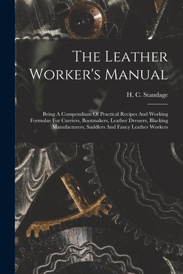 The Leather Worker's Manual: Being A Compendium Of Practical Recipes And Working Formulae For Curriers, Bootmakers, Leather Dressers, Blacking Manu