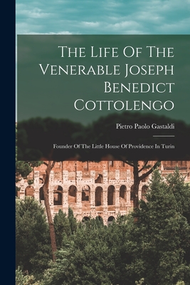 The Life Of The Venerable Joseph Benedict Cottolengo: Founder Of The Little House Of Providence In Turin