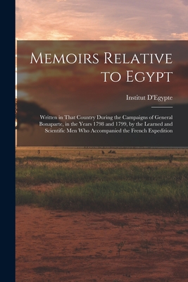 Memoirs Relative to Egypt: Written in That Country During the Campaigns of General Bonaparte, in the Years 1798 and 1799, by the Learned and Scie