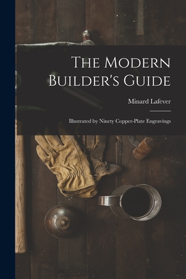 The Modern Builder's Guide: Illustrated by Ninety Copper-plate Engravings
