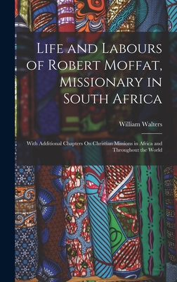 Life and Labours of Robert Moffat, Missionary in South Africa: With Additional Chapters On Christian Missions in Africa and Throughout the World