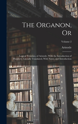The Organon, Or: Logical Treatises, of Aristotle. With the Introduction of Porphyry. Literally Translated, With Notes, and Introduction; Volume 2