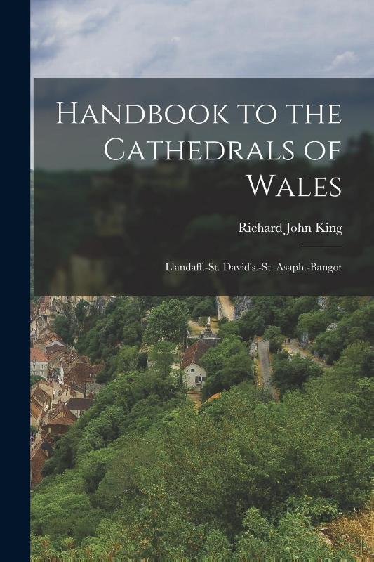 Handbook to the Cathedrals of Wales: Llandaff.-St. David's.-St. Asaph.-Bangor