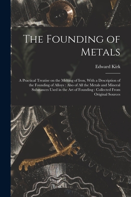 The Founding of Metals: A Practical Treatise on the Melting of Iron, With a Description of the Founding of Alloys: Also of All the Metals and