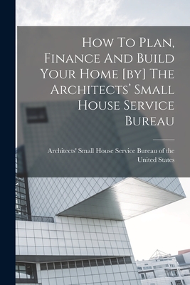 How To Plan, Finance And Build Your Home [by] The Architects' Small House Service Bureau