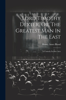 Lord Timothy Dexter, Or, The Greatest Man In The East: A Comedy In Five Acts