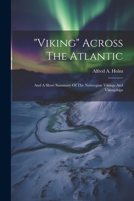 "viking" Across The Atlantic: And A Short Summary Of The Norwegian Vikings And Vikingships