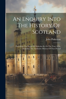 An Enquiry Into The History Of Scotland: Preceding The Reign Of Malcolm Iii, Or The Year 1056, Including The Authentic History Of That Period