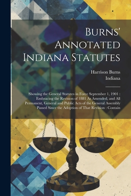Burns' Annotated Indiana Statutes: Showing the General Statutes in Force September 1, 1901: Embracing the Revision of 1881 As Amended, and All Permane