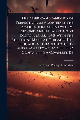 The American Standard of Perfection, as Adopted by the Association, at its Twenty-second Annual Meeting at Boston, Mass., 1898, With the Additions Mad