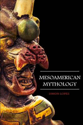 Mesoamerican Mythology: Fascinating Myths and Legends of Gods, Goddesses, Heroes and Monster from the Ancient Maya, Inca and Aztec Mythology