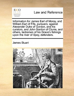 Information for James Earl of Moray, and William Earl of Fife, Pursuers; Against Alexander Duke of Gordon, and His Curators, and John Gordon of Clunie, and Others, Tacksmen of His Grace's Fishings Upon the River of Spey, Defenders.
