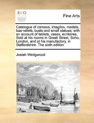 Catalogue of cameos, intaglios, medals, bas-reliefs, busts and small statues; with an account of tablets, vases, ecritoires, Sold at his rooms in Greek Street, Soho, London, and at his manufactory, in Staffordshire. The sixth edition