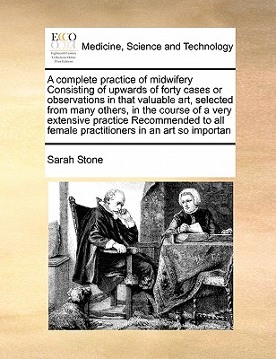 A Complete Practice of Midwifery Consisting of Upwards of Forty Cases or Observations in That Valuable Art, Selected from Many Others, in the Course of a Very Extensive Practice Recommended to All Female Practitioners in an Art So Importan