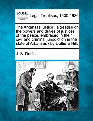 The Arkansas justice: a treatise on the powers and duties of justices of the peace, embraced in their civil and criminal jurisdiction in the