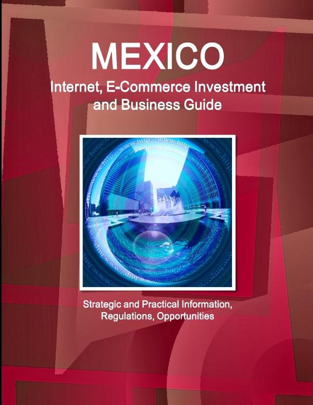 Mexico Internet, E-Commerce Investment and Business Guide - Strategic and Practical Information, Regulations, Opportunities