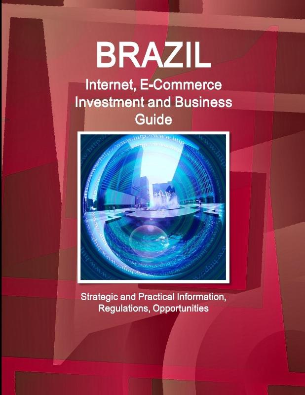 Brazil Internet, E-Commerce Investment and Business Guide - Strategic and Practical Information, Regulations, Opportunities