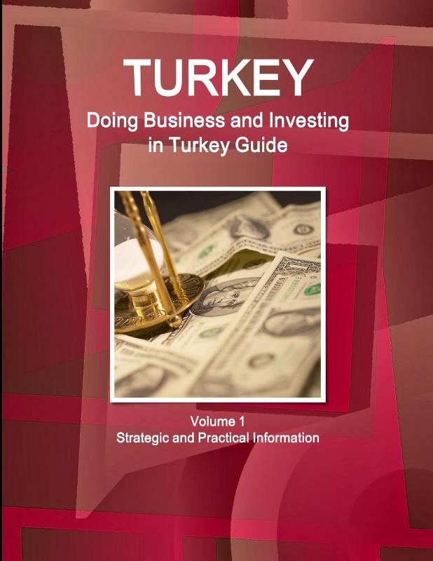 Turkey: Doing Business and Investing in Turkey Guide Volume 1 Strategic and Practical Information