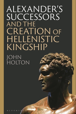 Alexander’s Successors and the Creation of Hellenistic Kingship