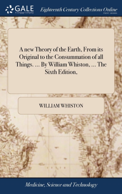 A new Theory of the Earth, From its Original to the Consummation of all Things. ... By William Whiston, ... The Sixth Edition,