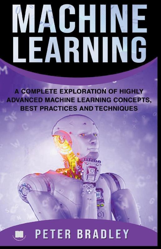 Machine Learning - A Complete Exploration of Highly Advanced Machine Learning Concepts, Best Practices and Techniques