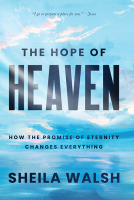 The Hope of Heaven: How the Promise of Eternity Changes Everything
