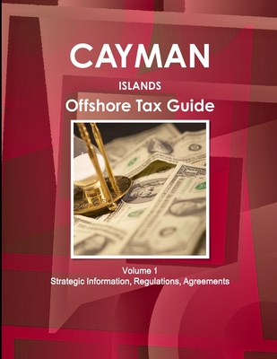 Cayman Islands Offshore Tax Guide Volume 1 Strategic Information, Regulations, Agreements