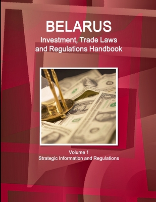 Belarus Investment, Trade Laws and Regulations Handbook Volume 1 Strategic Information and Regulations