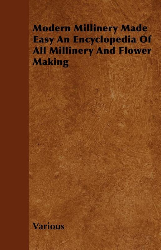 Modern Millinery Made Easy An Encyclopedia Of All Millinery And Flower Making
