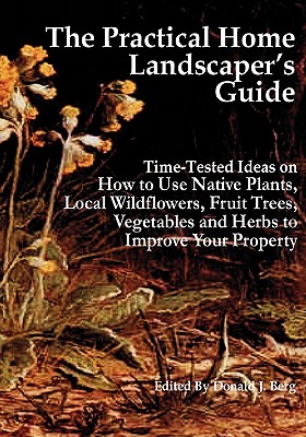 The Practical Home Landscaper's Guide: Time-Tested Ideas on How to Use Native Plants, Local Wildflowers, Fruit Trees, Vegetables and Herbs to Improve